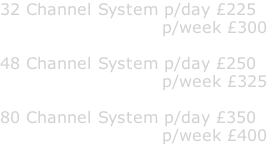 32 Channel System p/day £225                            p/week £300  48 Channel System p/day £250                            p/week £325  80 Channel System p/day £350                            p/week £400